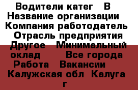 Водители катег. "В › Название организации ­ Компания-работодатель › Отрасль предприятия ­ Другое › Минимальный оклад ­ 1 - Все города Работа » Вакансии   . Калужская обл.,Калуга г.